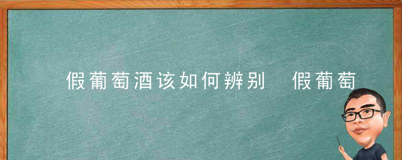 假葡萄酒该如何辨别 假葡萄酒该怎么辨别